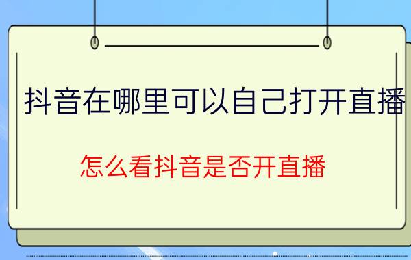 抖音在哪里可以自己打开直播 怎么看抖音是否开直播？